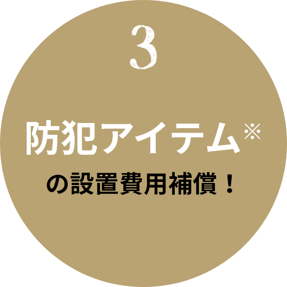 3 防犯アイテム※の設置費用補償！