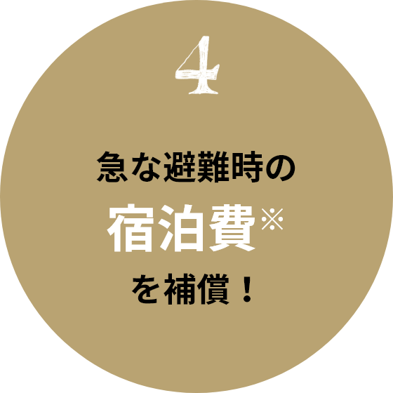 4 急な避難時の宿泊費※を補償！